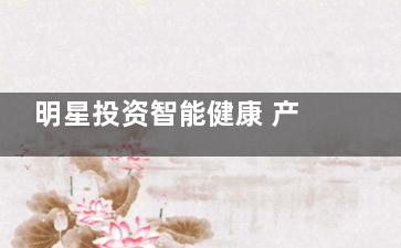 明星投资智能健康 产业前景趋好
